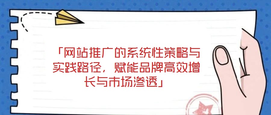 「網站推廣的系統性策略與實踐路徑,賦能品牌高效增長與市場滲透」