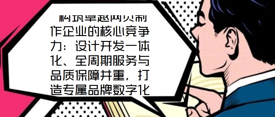 構筑卓越網頁制作企業的核心競爭力:設計開發一體化、全周期服務與品質保障并重,打造專屬品牌數字化窗口