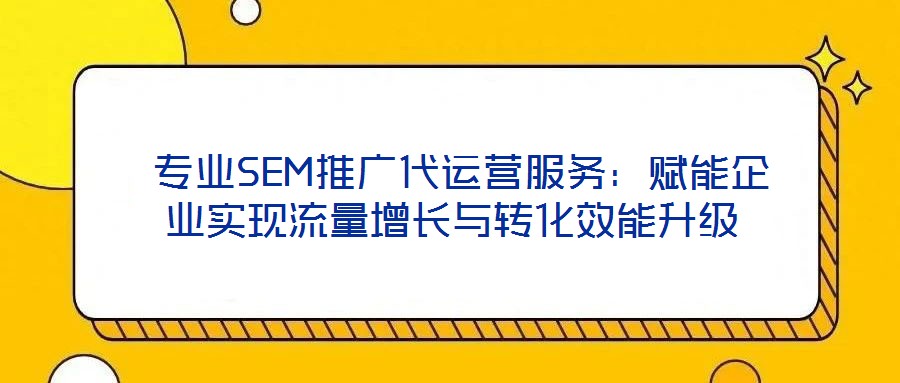 專業SEM推廣代運營服務:賦能企業實現流量增長與轉化效能升級