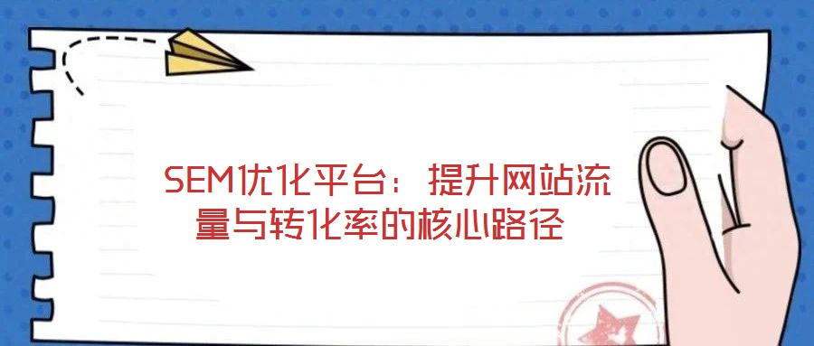 SEM優(yōu)化平臺:提升網(wǎng)站流量與轉(zhuǎn)化率的核心路徑