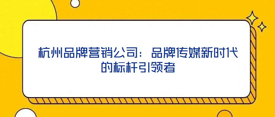 杭州品牌營銷公司:品牌傳媒新時代的標桿引領者