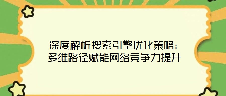 深度解析搜索引擎優(yōu)化策略:多維路徑賦能網(wǎng)絡(luò)競爭力提升