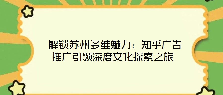 解鎖蘇州多維魅力:知乎廣告推廣引領(lǐng)深度文化探索之旅