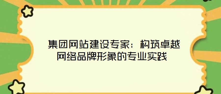 集團網站建設專家:構筑卓越網絡品牌形象的專業實踐