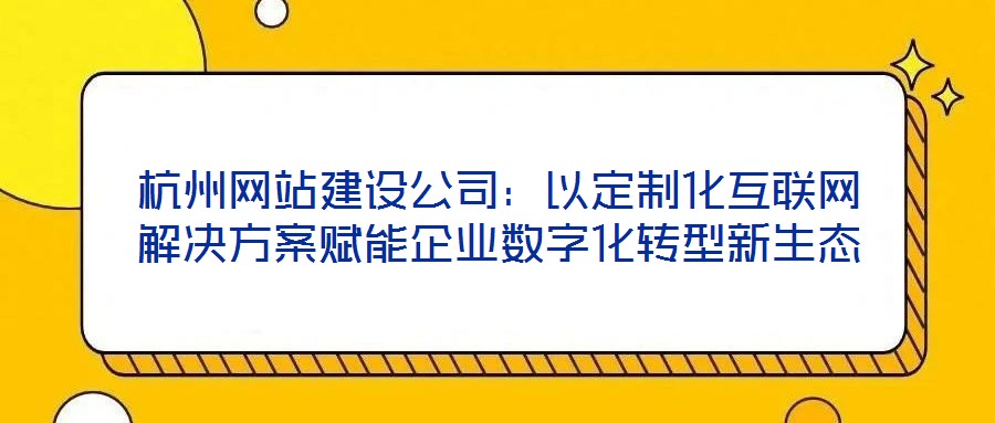杭州網站建設公司：以定制化互聯網解決方案賦能企業數字化轉型新生態