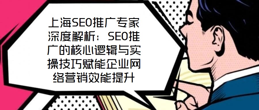 上海SEO推廣專家深度解析:SEO推廣的核心邏輯與實操技巧賦能企業網絡營銷效能提升