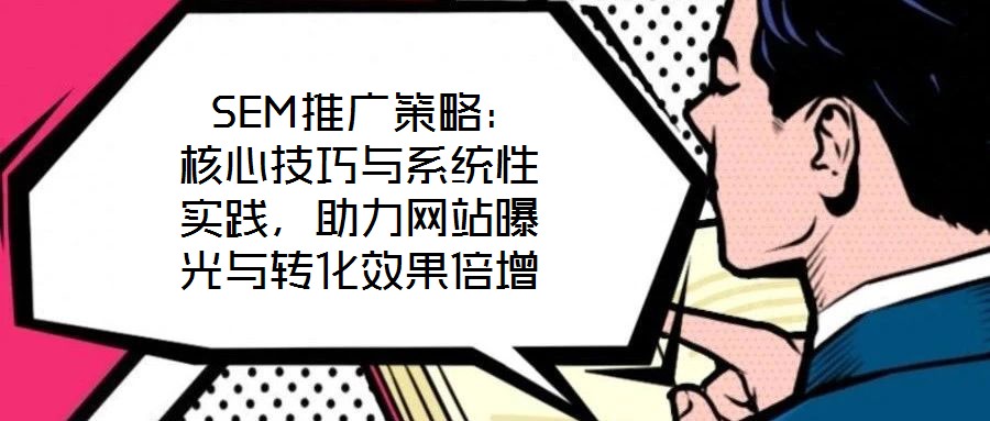SEM推廣策略:核心技巧與系統性實踐,助力網站曝光與轉化效果倍增