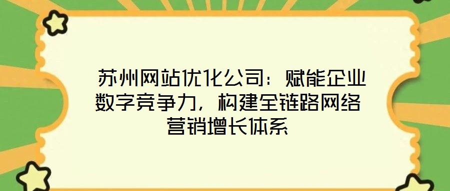 蘇州網站優化公司:賦能企業數字競爭力,構建全鏈路網絡營銷增長體系
