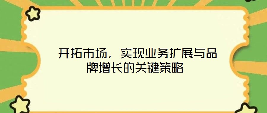 開拓市場,實現業務擴展與品牌增長的關鍵策略