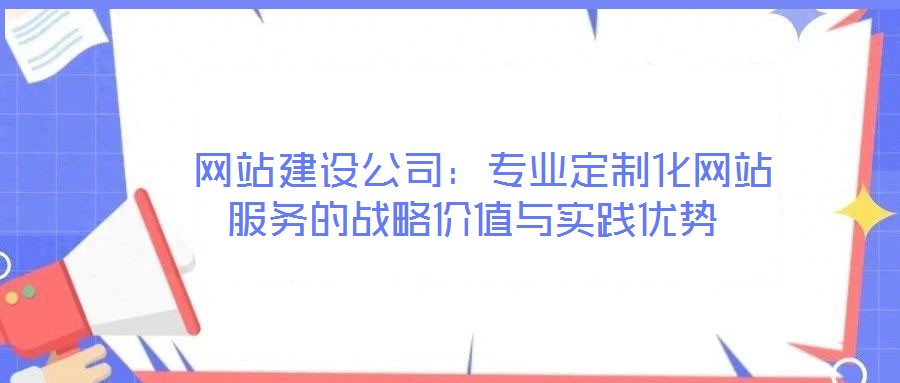 網站建設公司:專業定制化網站服務的戰略價值與實踐優勢
