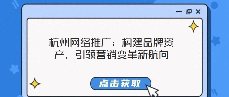 杭州網(wǎng)絡(luò)推廣:構(gòu)建品牌資產(chǎn),引領(lǐng)營銷變革新航向