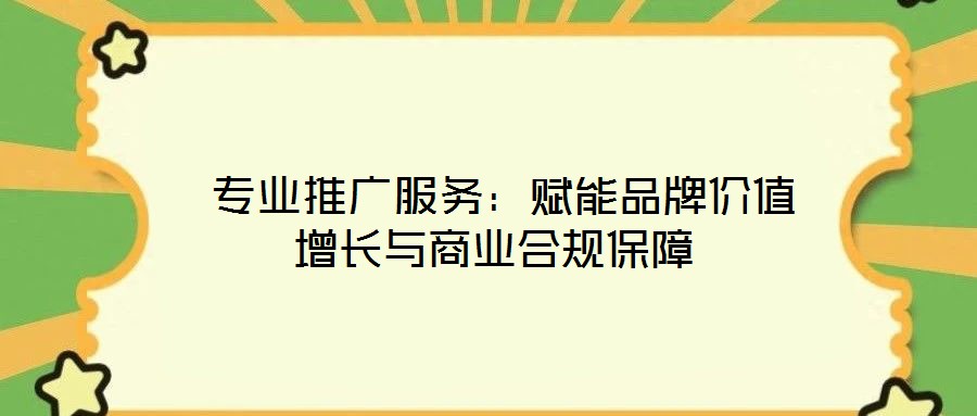 專業推廣服務:賦能品牌價值增長與商業合規保障