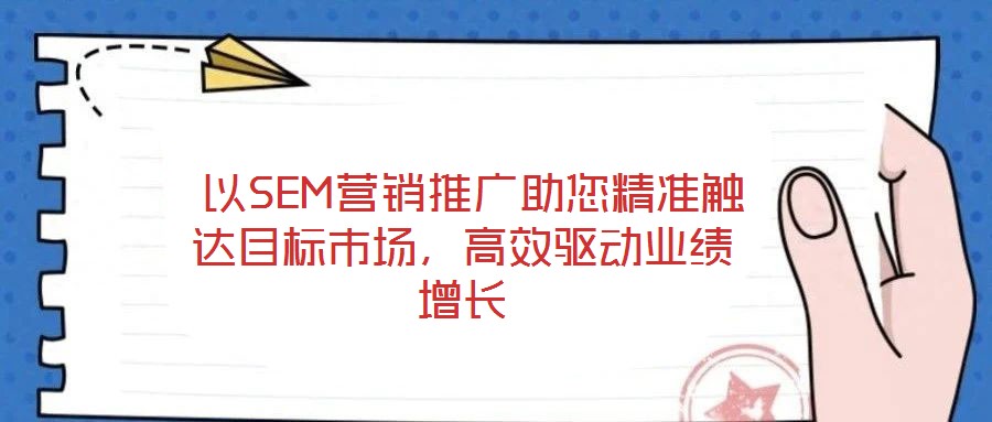 以SEM營銷推廣助您精準觸達目標市場,高效驅動業(yè)績增長