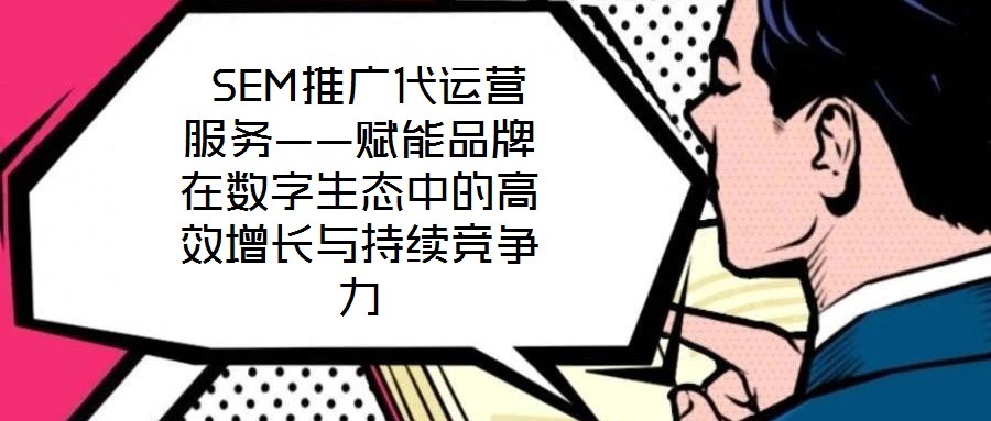 SEM推廣代運營服務——賦能品牌在數(shù)字生態(tài)中的高效增長與持續(xù)競爭力