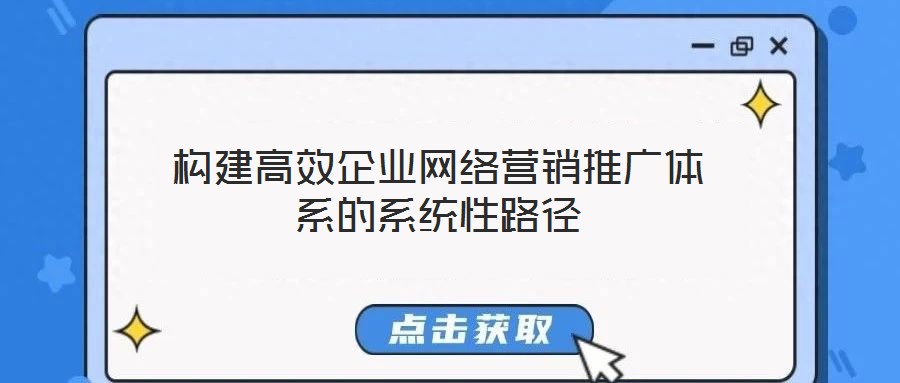 構建高效企業網絡營銷推廣體系的系統性路徑