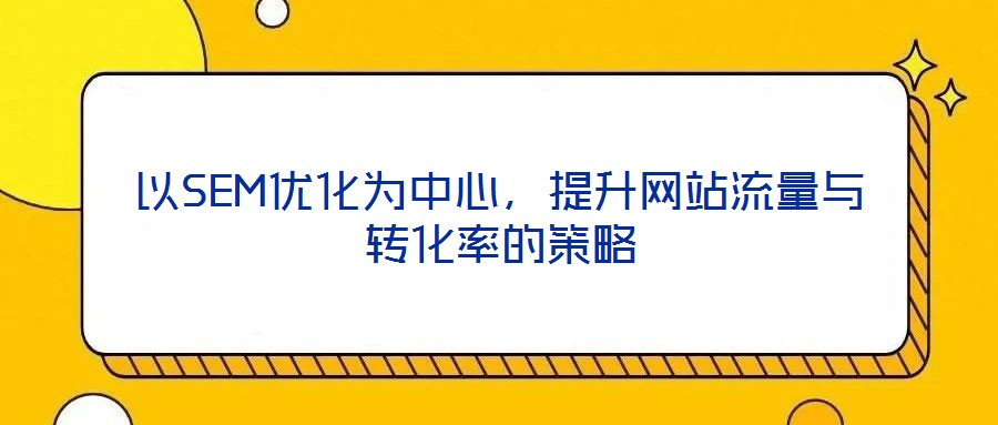 以SEM優化為中心,提升網站流量與轉化率的策略