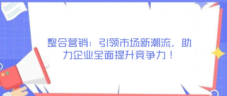 整合營銷:引領市場新潮流,助力企業(yè)全面提升競爭力!