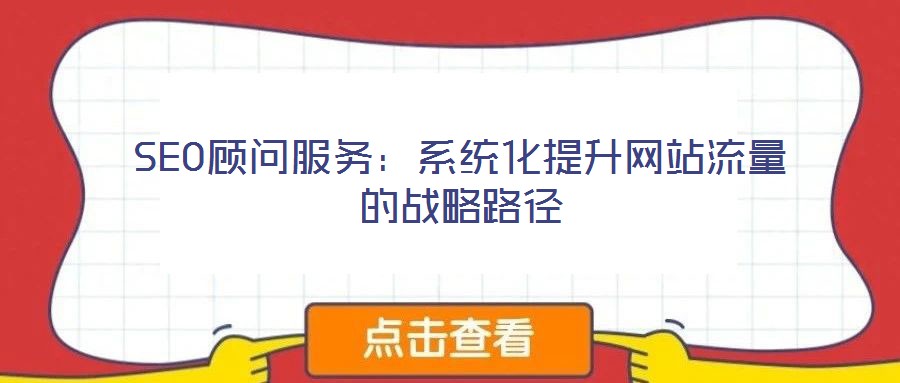 SEO顧問服務(wù):系統(tǒng)化提升網(wǎng)站流量的戰(zhàn)略路徑
