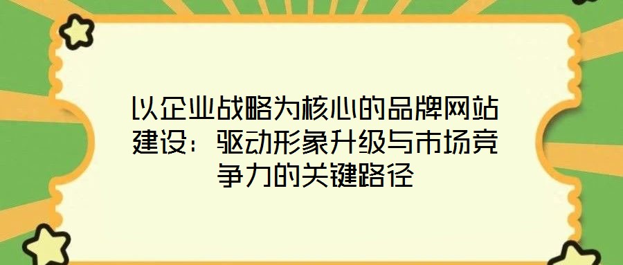 以企業(yè)戰(zhàn)略為核心的品牌網(wǎng)站建設(shè):驅(qū)動(dòng)形象升級(jí)與市場(chǎng)競(jìng)爭(zhēng)力的關(guān)鍵路徑