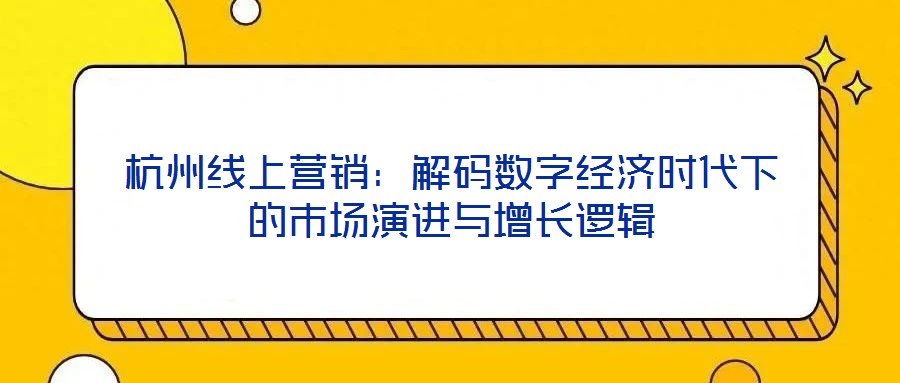 杭州線上營銷:解碼數(shù)字經(jīng)濟(jì)時(shí)代下的市場演進(jìn)與增長邏輯