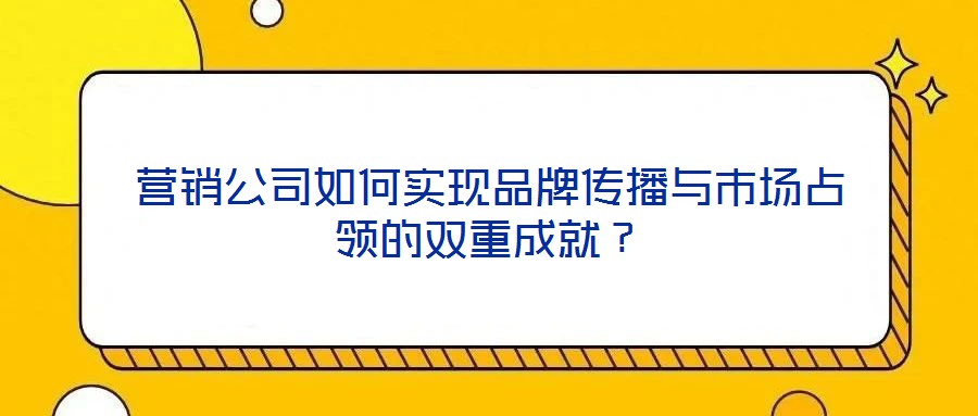 營銷公司如何實現品牌傳播與市場占領的雙重成就?