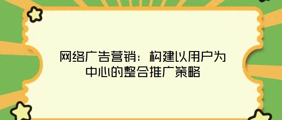 網(wǎng)絡(luò)廣告營銷:構(gòu)建以用戶為中心的整合推廣策略