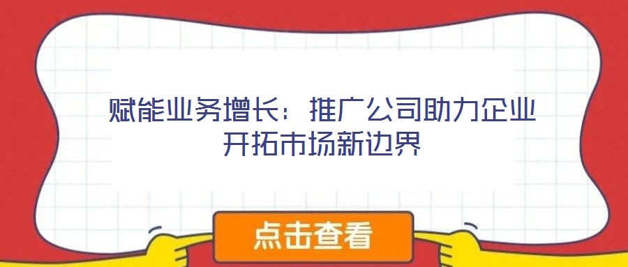 賦能業務增長:推廣公司助力企業開拓市場新邊界