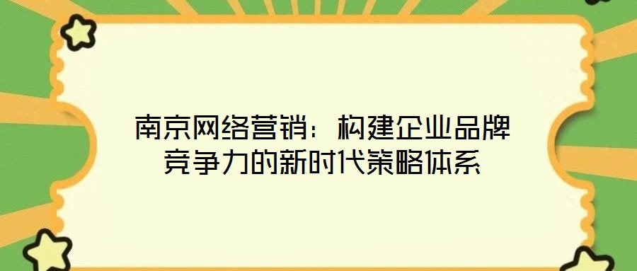南京網(wǎng)絡營銷:構建企業(yè)品牌競爭力的新時代策略體系