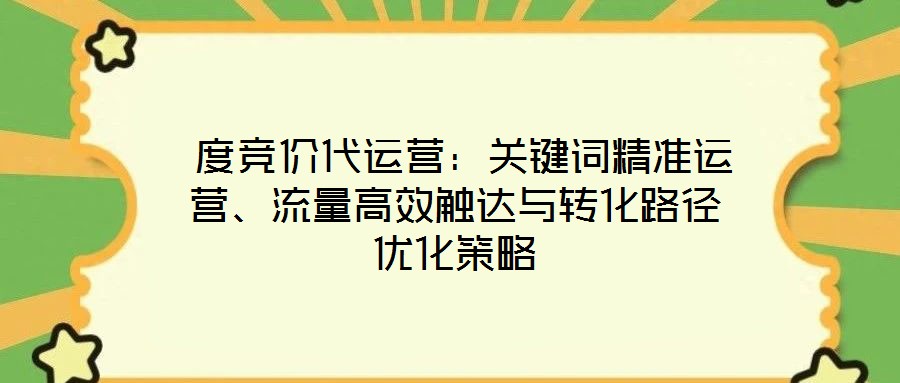  度競價代運營：關鍵詞精準運營、流量高效觸達與轉化路徑優化策略
