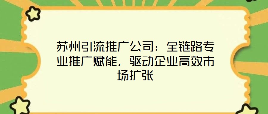 蘇州引流推廣公司:全鏈路專業(yè)推廣賦能,驅(qū)動企業(yè)高效市場擴張