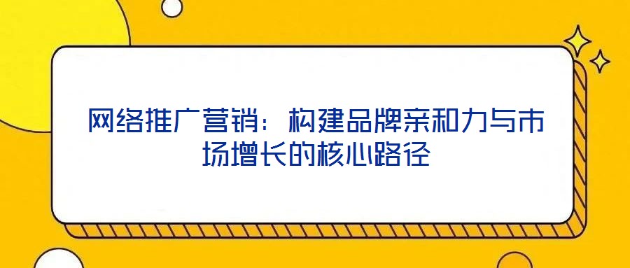 網絡推廣營銷:構建品牌親和力與市場增長的核心路徑
