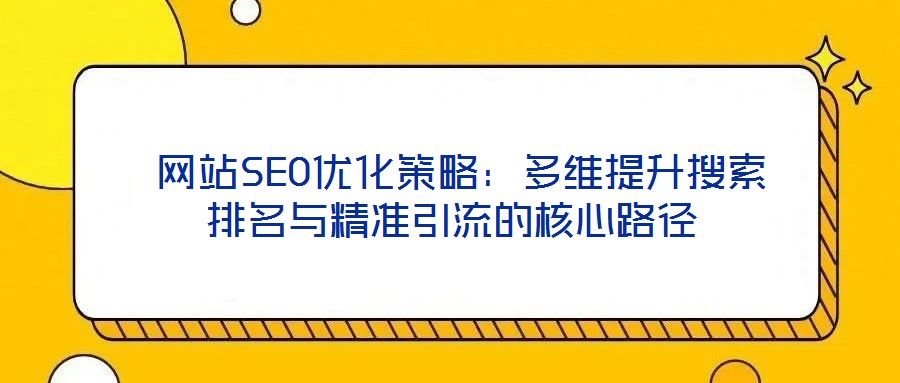 網站SEO優化策略:多維提升搜索排名與精準引流的核心路徑