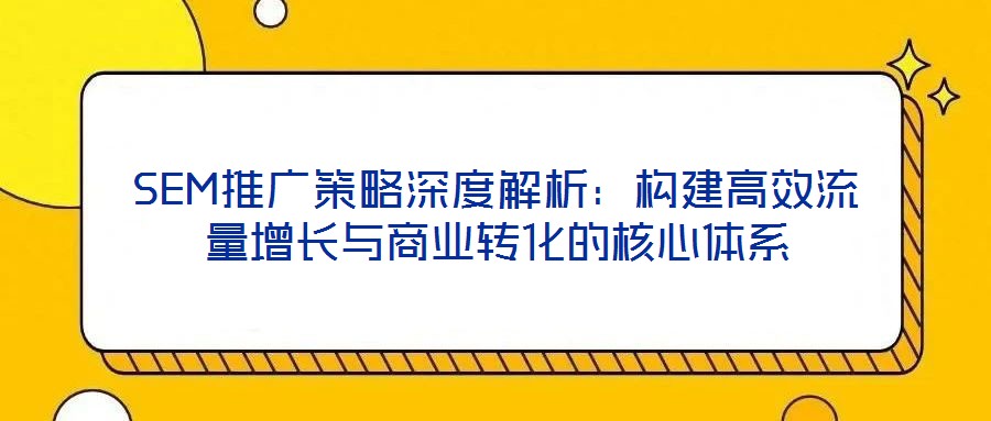 SEM推廣策略深度解析:構(gòu)建高效流量增長與商業(yè)轉(zhuǎn)化的核心體系