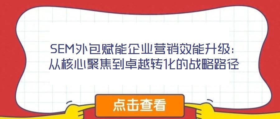  SEM外包賦能企業營銷效能升級：從核心聚焦到卓越轉化的戰略路徑