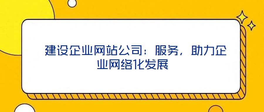 建設(shè)企業(yè)網(wǎng)站公司:服務(wù),助力企業(yè)網(wǎng)絡(luò)化發(fā)展
