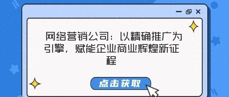 網(wǎng)絡營銷公司:以精確推廣為引擎,賦能企業(yè)商業(yè)輝煌新征程