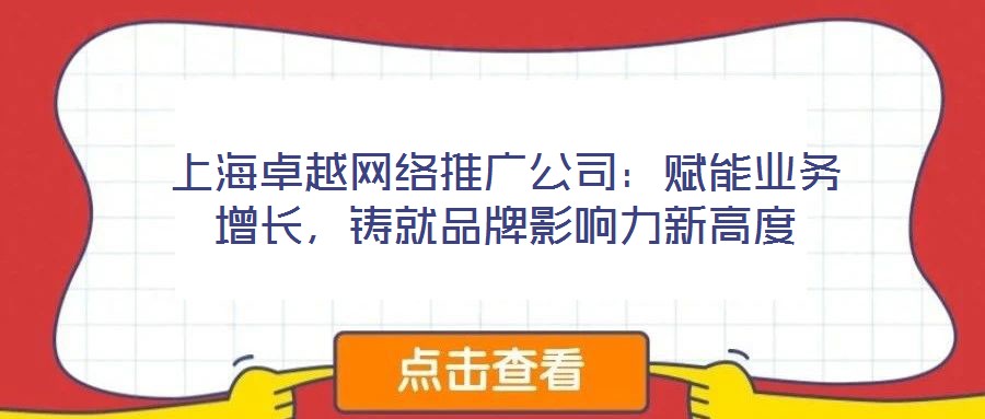 上海卓越網(wǎng)絡(luò)推廣公司:賦能業(yè)務(wù)增長,鑄就品牌影響力新高度