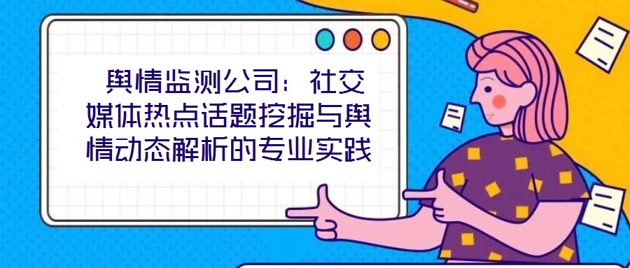 輿情監測公司:社交媒體熱點話題挖掘與輿情動態解析的專業實踐