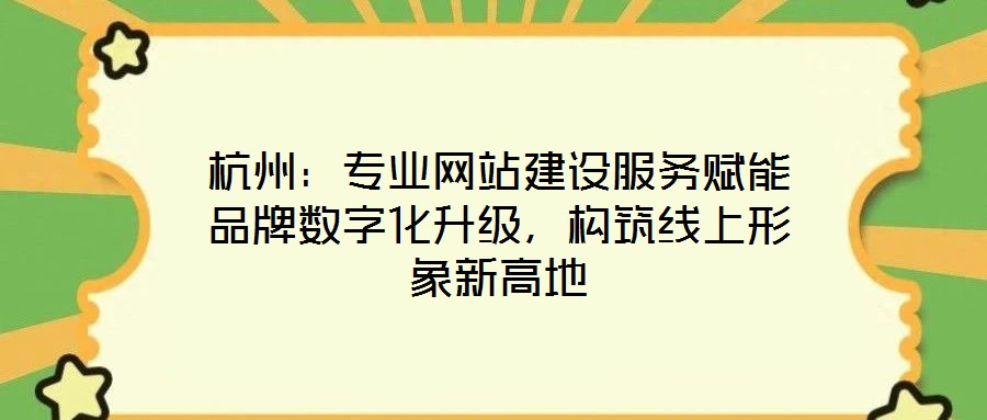 杭州:專業網站建設服務賦能品牌數字化升級,構筑線上形象新高地