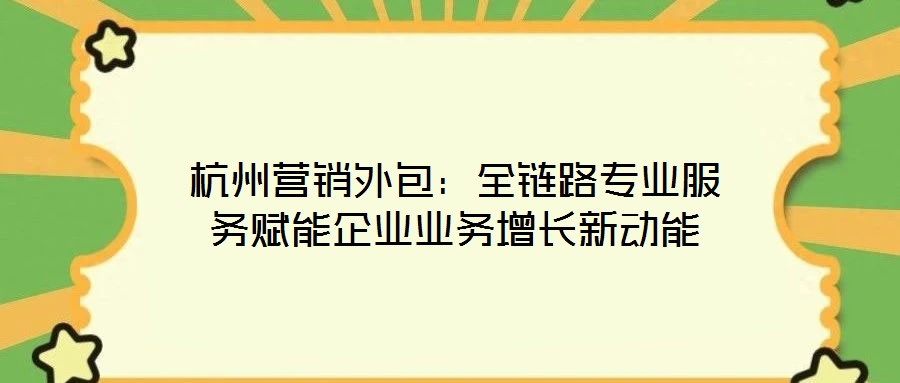 杭州營銷外包:全鏈路專業(yè)服務賦能企業(yè)業(yè)務增長新動能