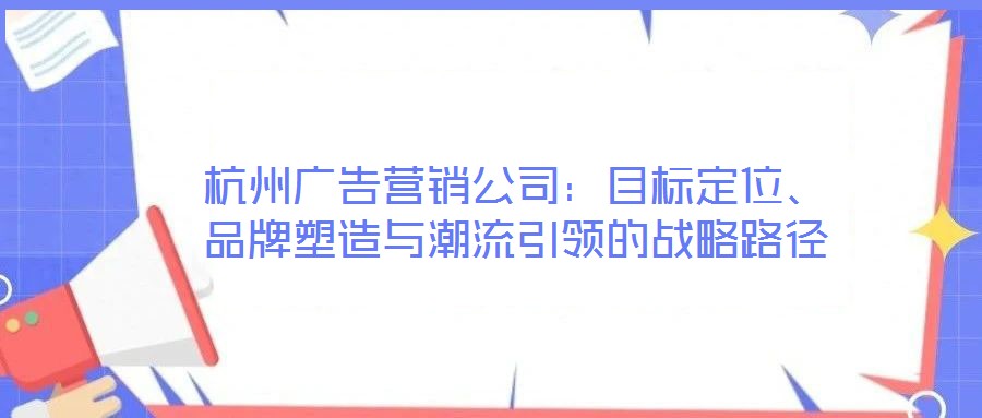 杭州廣告營銷公司:目標定位、品牌塑造與潮流引領的戰略路徑