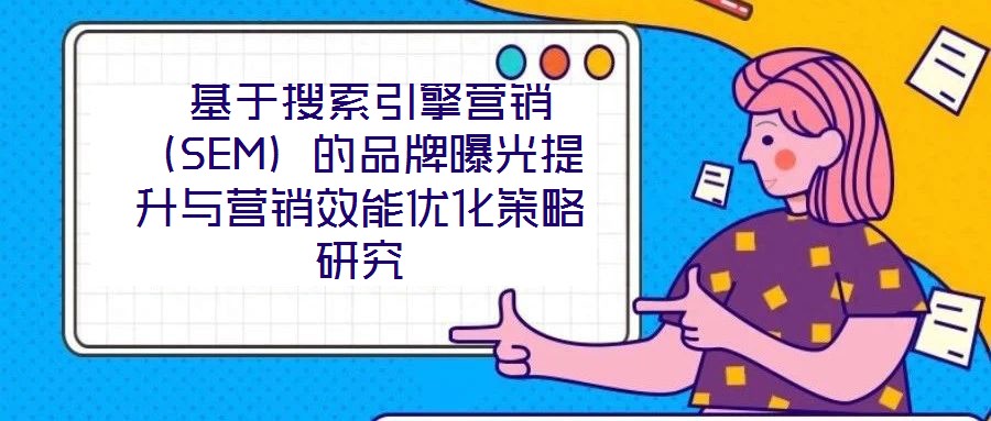  基于搜索引擎營銷（SEM）的品牌曝光提升與營銷效能優化策略研究