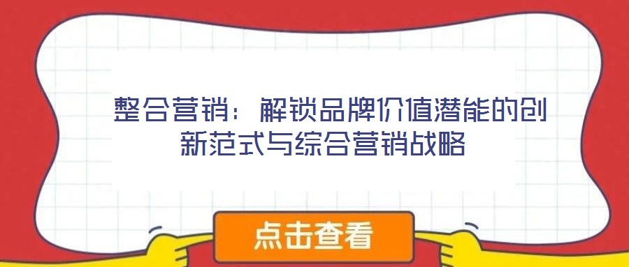 整合營銷:解鎖品牌價值潛能的創新范式與綜合營銷戰略