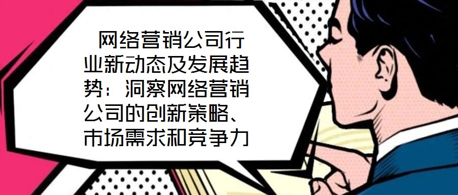 網(wǎng)絡營銷公司行業(yè)新動態(tài)及發(fā)展趨勢:洞察網(wǎng)絡營銷公司的創(chuàng)新策略、市場需求和競爭力