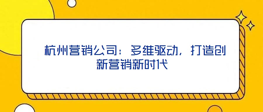 杭州營(yíng)銷公司:多維驅(qū)動(dòng),打造創(chuàng)新?tīng)I(yíng)銷新時(shí)代