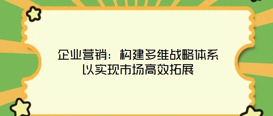 企業(yè)營(yíng)銷:構(gòu)建多維戰(zhàn)略體系以實(shí)現(xiàn)市場(chǎng)高效拓展