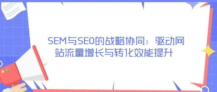 SEM與SEO的戰略協同:驅動網站流量增長與轉化效能提升