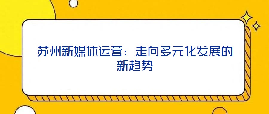 蘇州新媒體運營:走向多元化發(fā)展的新趨勢