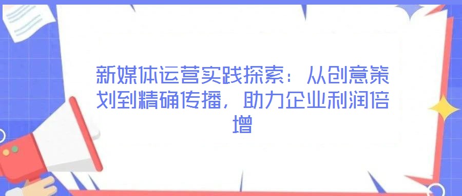 新媒體運營實踐探索:從創(chuàng)意策劃到精確傳播,助力企業(yè)利潤倍增