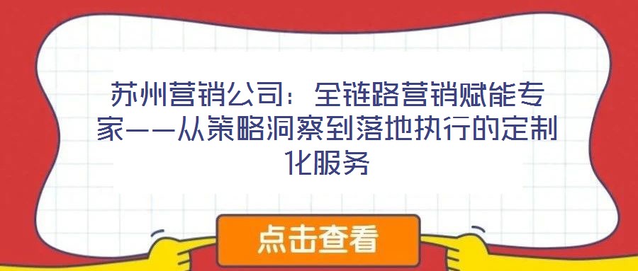 蘇州營銷公司:全鏈路營銷賦能專家——從策略洞察到落地執(zhí)行的定制化服務